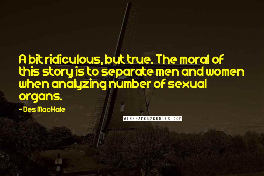 Des MacHale quotes: A bit ridiculous, but true. The moral of this story is to separate men and women when analyzing number of sexual organs.