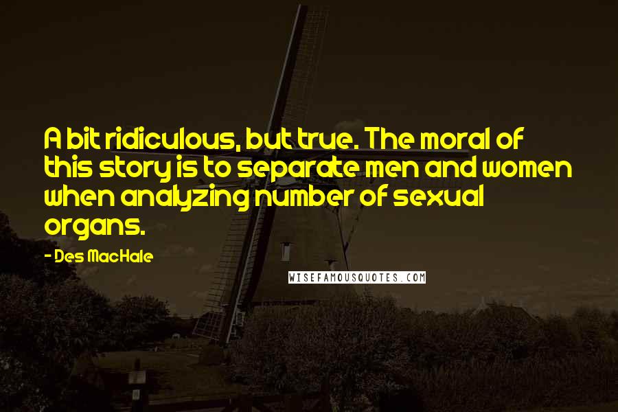 Des MacHale quotes: A bit ridiculous, but true. The moral of this story is to separate men and women when analyzing number of sexual organs. Des MacHale quotes: A bit ridiculous, but true. The moral of this story is to separate men and women when analyzing number of sexual organs.