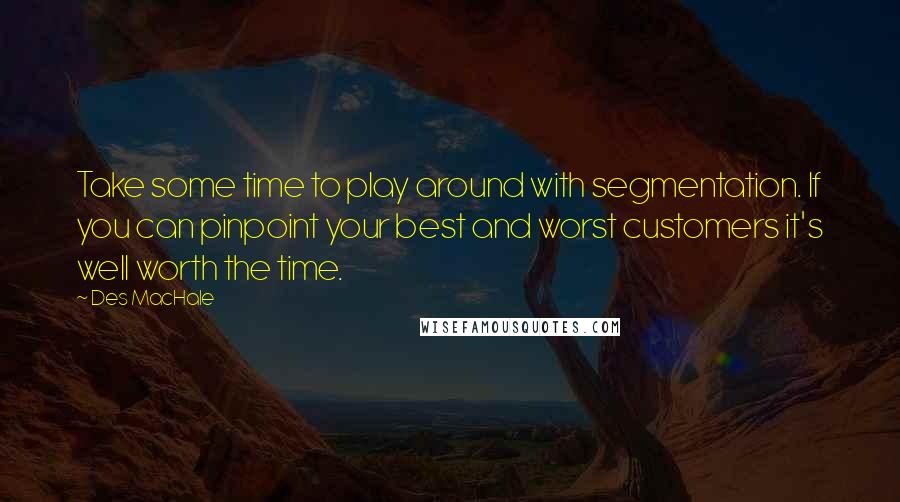 Des MacHale quotes: Take some time to play around with segmentation. If you can pinpoint your best and worst customers it's well worth the time.