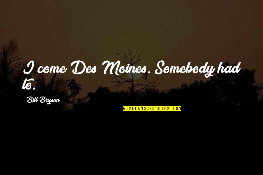 Des Moines Quotes By Bill Bryson: I come Des Moines. Somebody had to. Des Moines Quotes By Bill Bryson: I come Des Moines. Somebody had to.