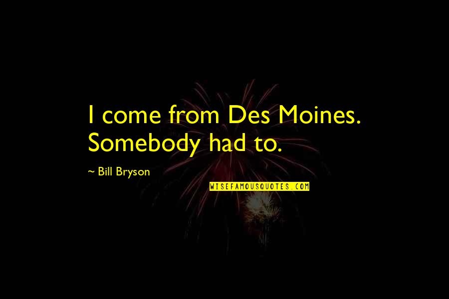 Des Quotes By Bill Bryson: I come from Des Moines. Somebody had to. Des Quotes By Bill Bryson: I come from Des Moines. Somebody had to.
