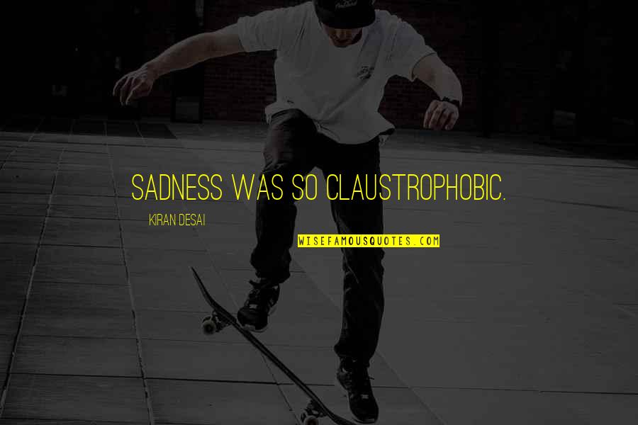 Desai Quotes By Kiran Desai: Sadness was so claustrophobic. Desai Quotes By Kiran Desai: Sadness was so claustrophobic.