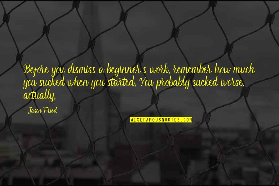 Desana Middle Quotes By Jason Fried: Before you dismiss a beginner's work, remember how Desana Middle Quotes By Jason Fried: Before you dismiss a beginner's work, remember how