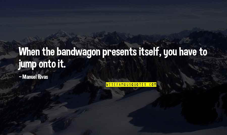 Desarrollos Industriales Quotes By Manuel Rivas: When the bandwagon presents itself, you have to