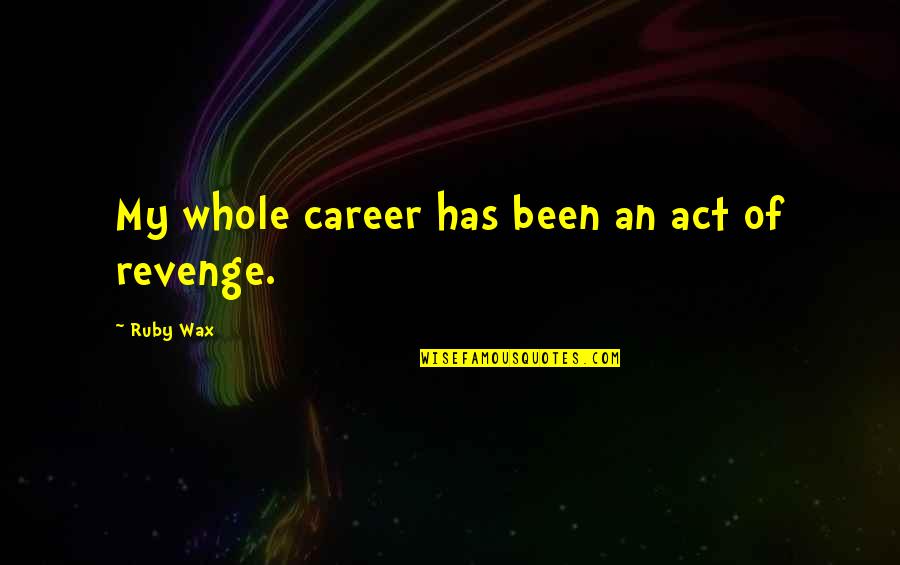 Descida Do Leite Quotes By Ruby Wax: My whole career has been an act of Descida Do Leite Quotes By Ruby Wax: My whole career has been an act of