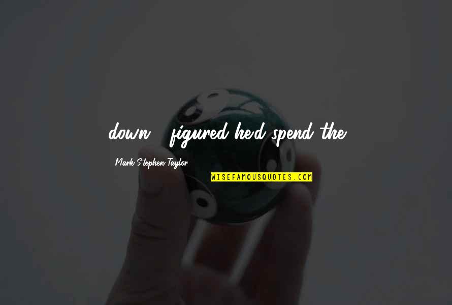 Descontentamento Sinonimo Quotes By Mark Stephen Taylor: down - figured he'd spend the