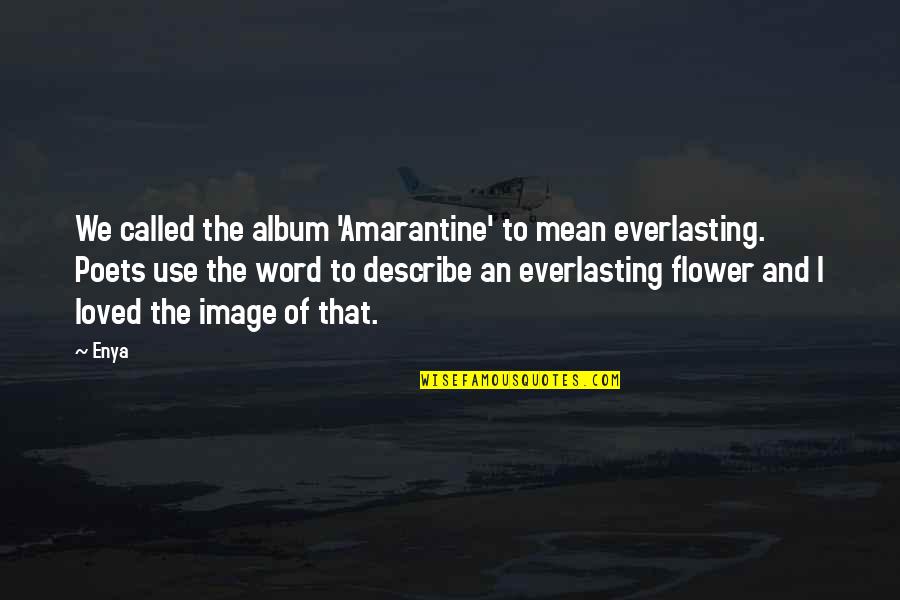 Describe Other Quotes By Enya: We called the album 'Amarantine' to mean everlasting. Describe Other Quotes By Enya: We called the album 'Amarantine' to mean everlasting.