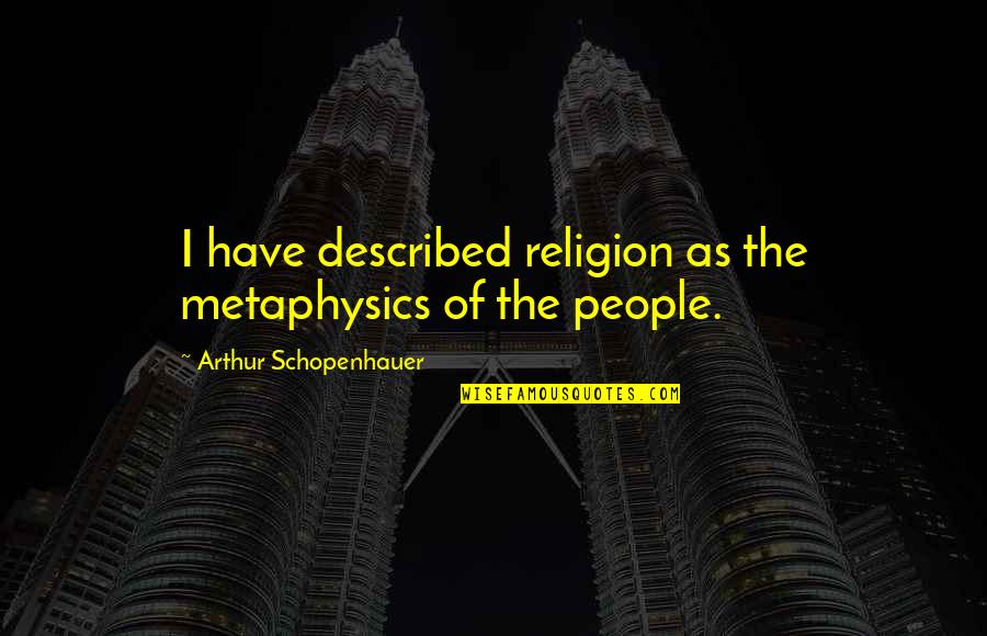 Described Quotes By Arthur Schopenhauer: I have described religion as the metaphysics of