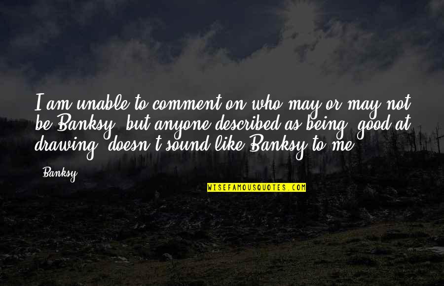 Described Quotes By Banksy: I am unable to comment on who may