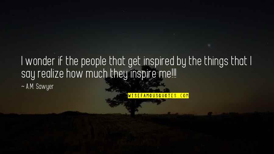 Desdemona Submissive Quotes By A.M. Sawyer: I wonder if the people that get inspired Desdemona Submissive Quotes By A.M. Sawyer: I wonder if the people that get inspired