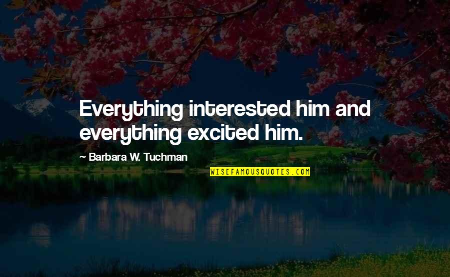 Dese Quotes By Barbara W. Tuchman: Everything interested him and everything excited him. Dese Quotes By Barbara W. Tuchman: Everything interested him and everything excited him.