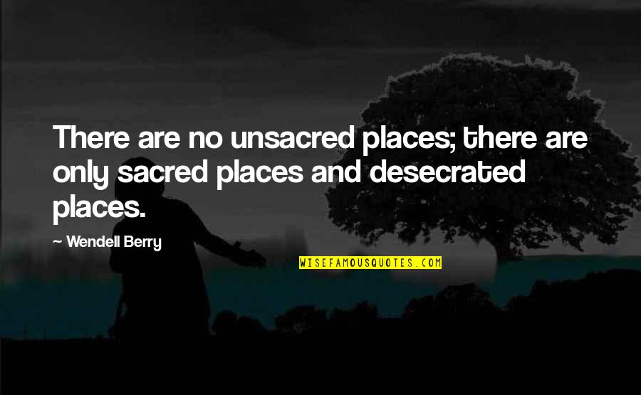 Desecrated Quotes By Wendell Berry: There are no unsacred places; there are only
