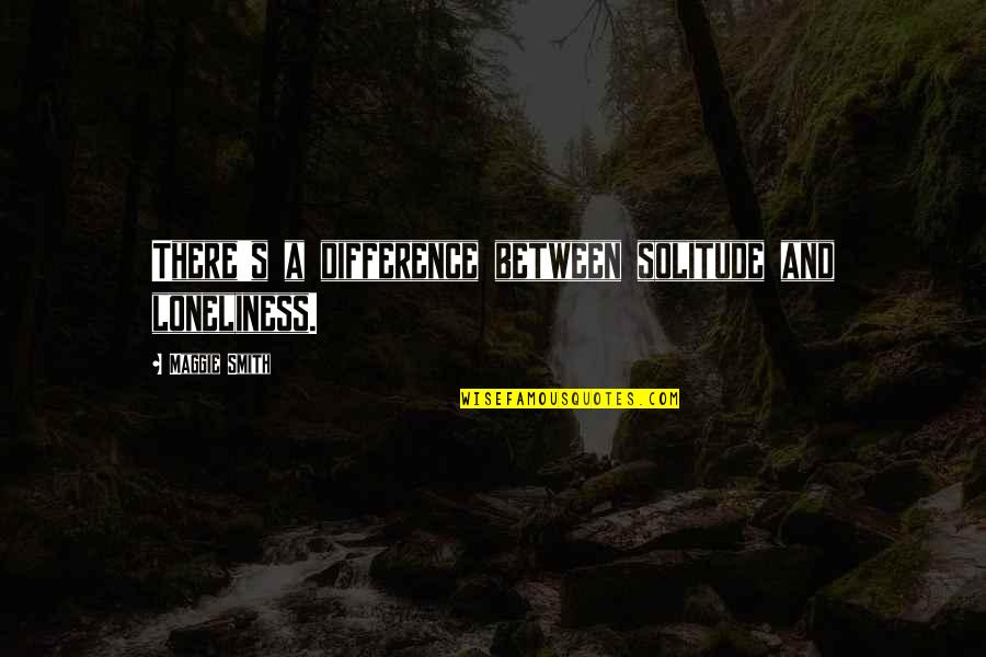 Desellem Quotes By Maggie Smith: There's a difference between solitude and loneliness.