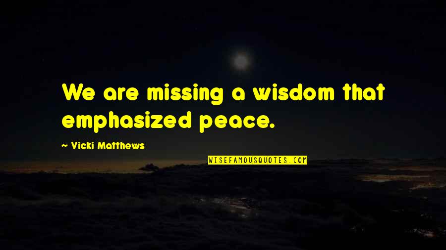 Deserea Turner Quotes By Vicki Matthews: We are missing a wisdom that emphasized peace. Deserea Turner Quotes By Vicki Matthews: We are missing a wisdom that emphasized peace.