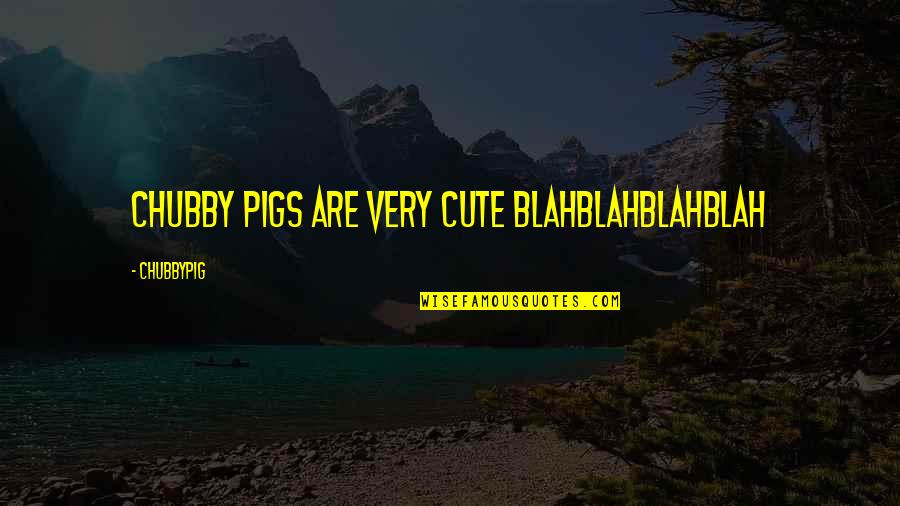 Deserted Places Quotes By CHUBBYPIG: CHUBBY PIGS ARE VERY CUTE BLAHBLAHBLAHBLAH