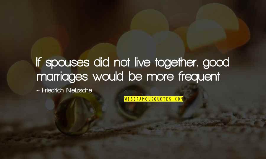 Desertores Quotes By Friedrich Nietzsche: If spouses did not live together, good marriages Desertores Quotes By Friedrich Nietzsche: If spouses did not live together, good marriages