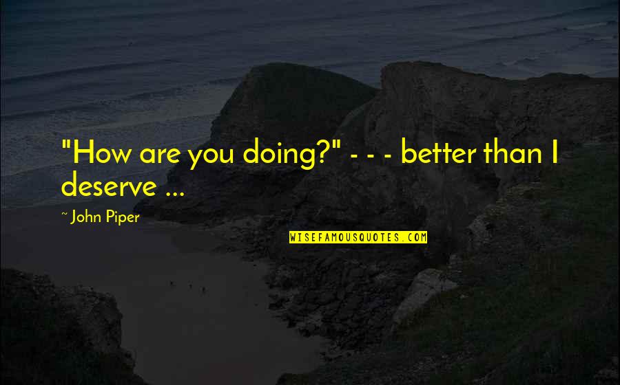 Deserve Better Than You Quotes By John Piper: "How are you doing?" - - - better
