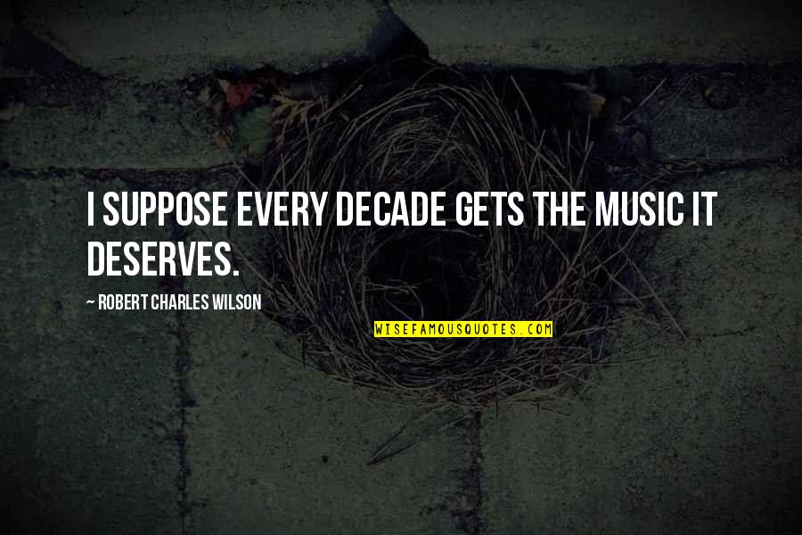 Deserve It Quotes By Robert Charles Wilson: I suppose every decade gets the music it Deserve It Quotes By Robert Charles Wilson: I suppose every decade gets the music it