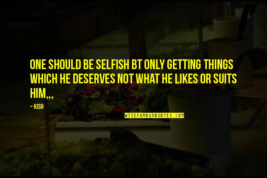 Deserves Quotes By Kish: One should be selfish bt only getting things
