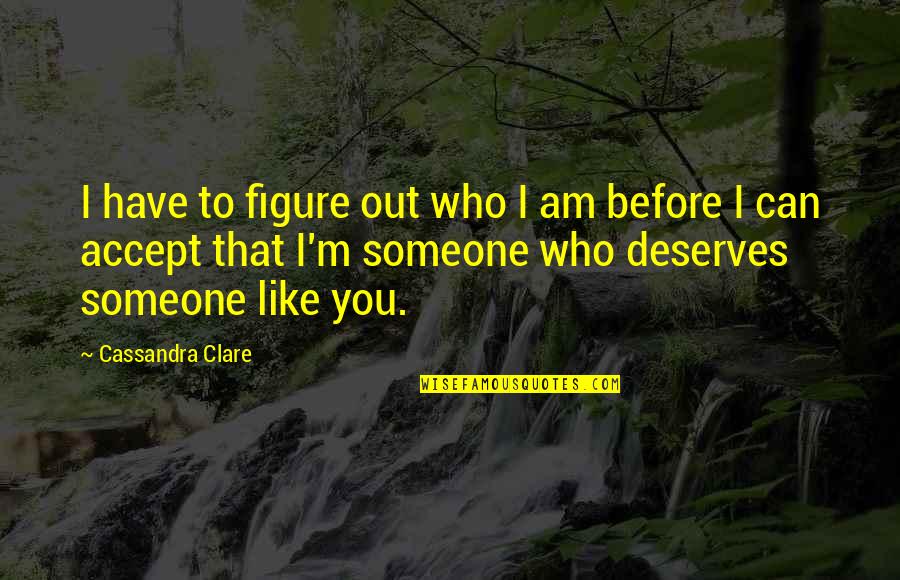 Deserves You Quotes By Cassandra Clare: I have to figure out who I am