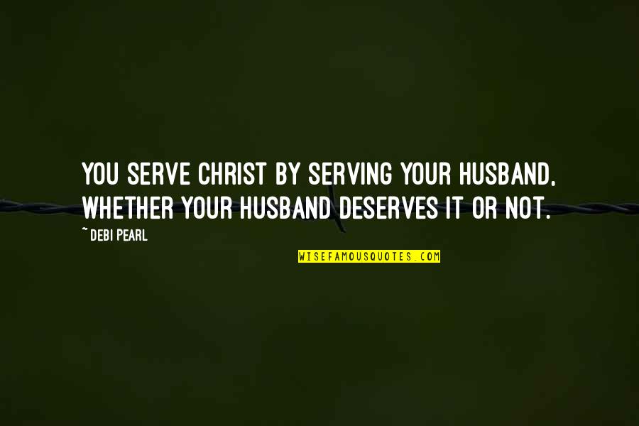 Deserves You Quotes By Debi Pearl: You serve Christ by serving your husband, whether