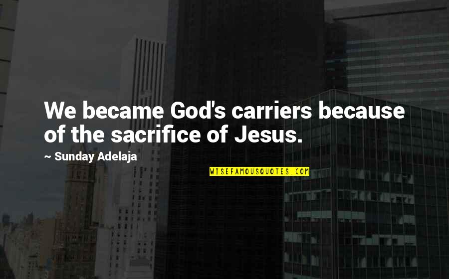 Deservin Quotes By Sunday Adelaja: We became God's carriers because of the sacrifice