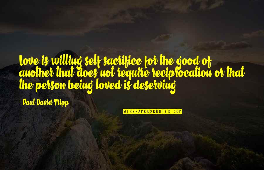 Deserving Love Quotes By Paul David Tripp: Love is willing self-sacrifice for the good of