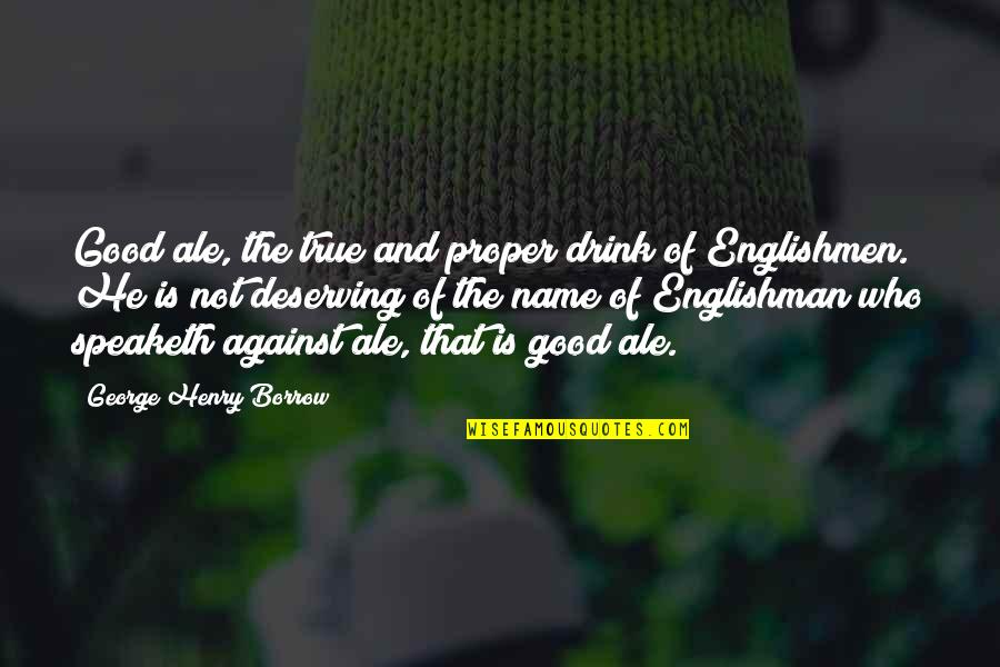 Deserving More Quotes By George Henry Borrow: Good ale, the true and proper drink of