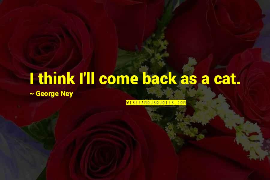 Desgraciado Significado Quotes By George Ney: I think I'll come back as a cat. Desgraciado Significado Quotes By George Ney: I think I'll come back as a cat.