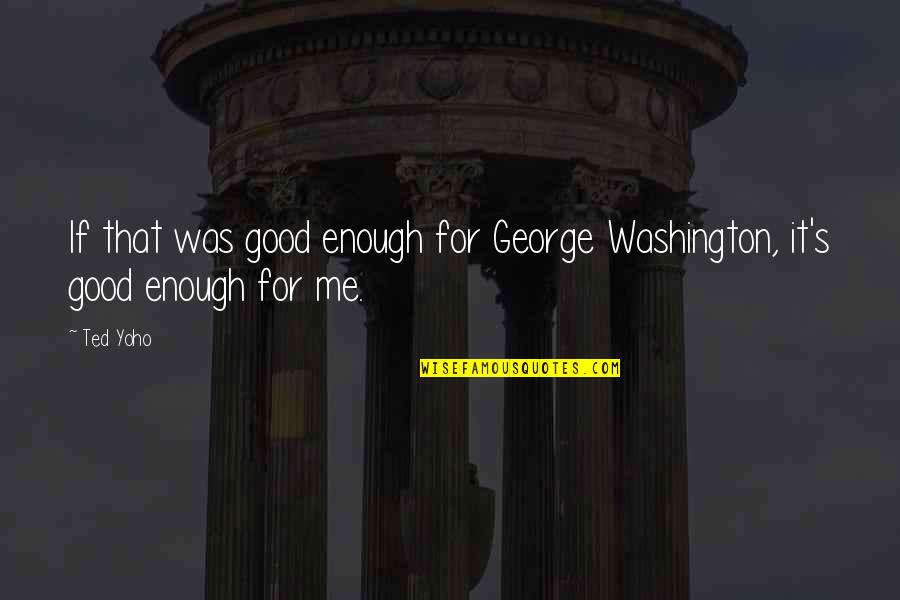 Deshas Restaurant Quotes By Ted Yoho: If that was good enough for George Washington,