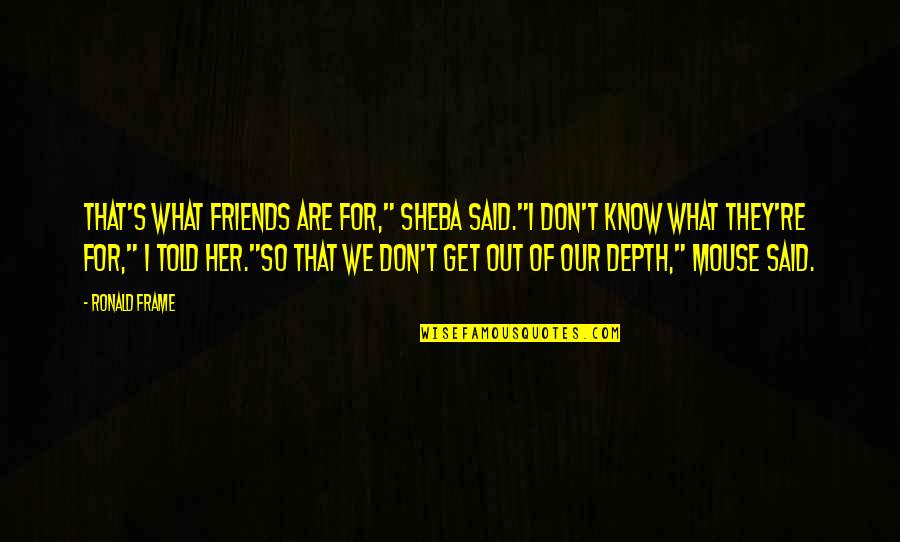 Deshikar Quotes By Ronald Frame: That's what friends are for," Sheba said."I don't