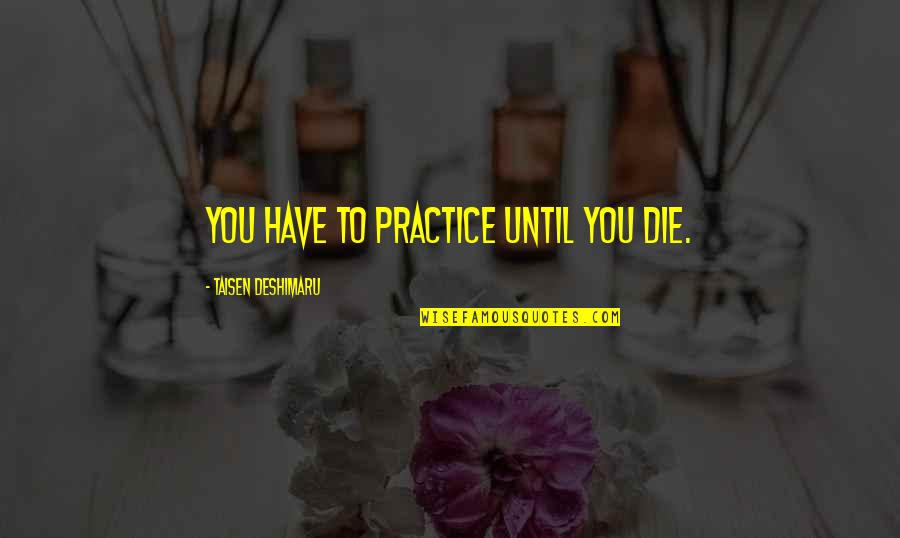 Deshimaru Quotes By Taisen Deshimaru: You have to practice until you die.
