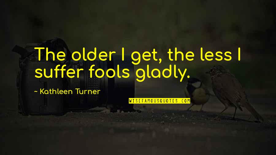 Desi Arnaz Jr Quotes By Kathleen Turner: The older I get, the less I suffer