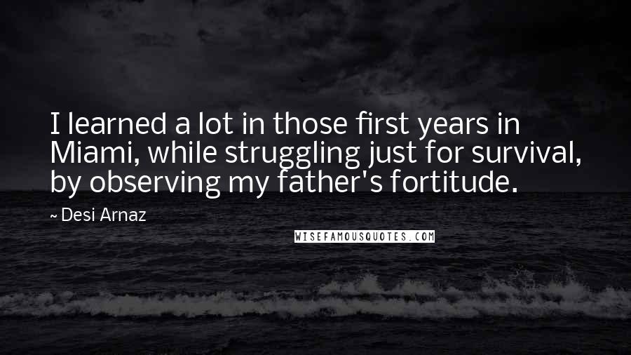 Desi Arnaz quotes: I learned a lot in those first years in Miami, while struggling just for survival, by observing my father's fortitude. Desi Arnaz quotes: I learned a lot in those first years in Miami, while struggling just for survival, by observing my father's fortitude.