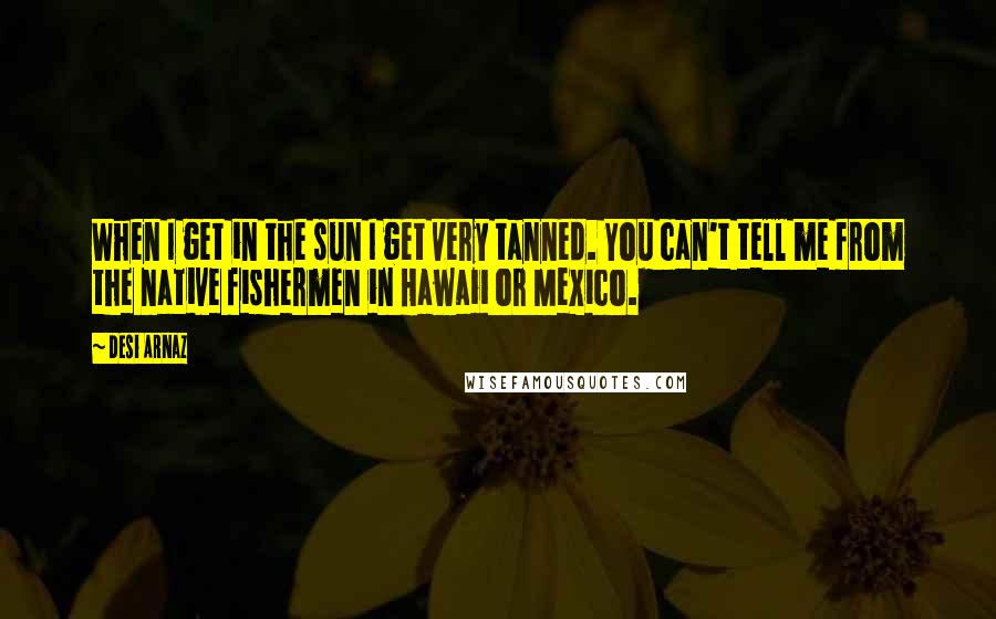 Desi Arnaz quotes: When I get in the sun I get very tanned. You can't tell me from the native fishermen in Hawaii or Mexico. Desi Arnaz quotes: When I get in the sun I get very tanned. You can't tell me from the native fishermen in Hawaii or Mexico.