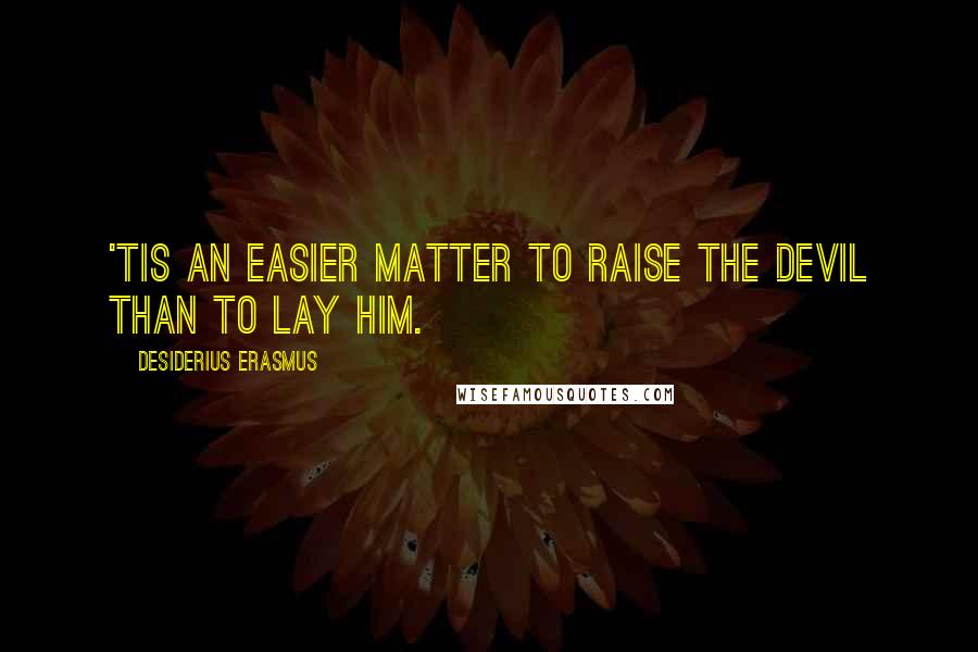 Desiderius Erasmus quotes: 'Tis an easier matter to raise the devil than to lay him.