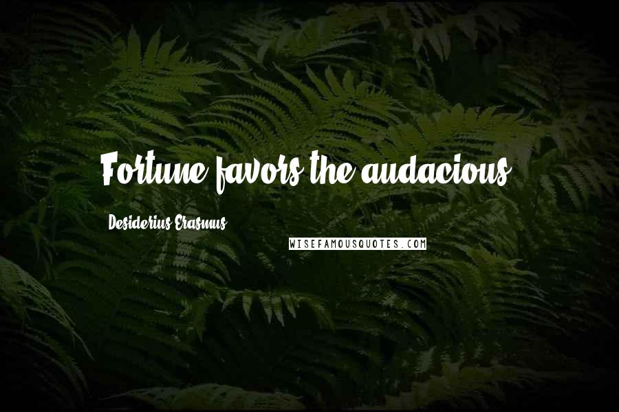 Desiderius Erasmus quotes: Fortune favors the audacious.