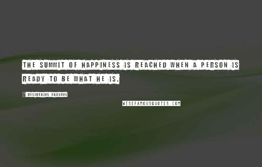 Desiderius Erasmus quotes: The summit of happiness is reached when a person is ready to be what he is.