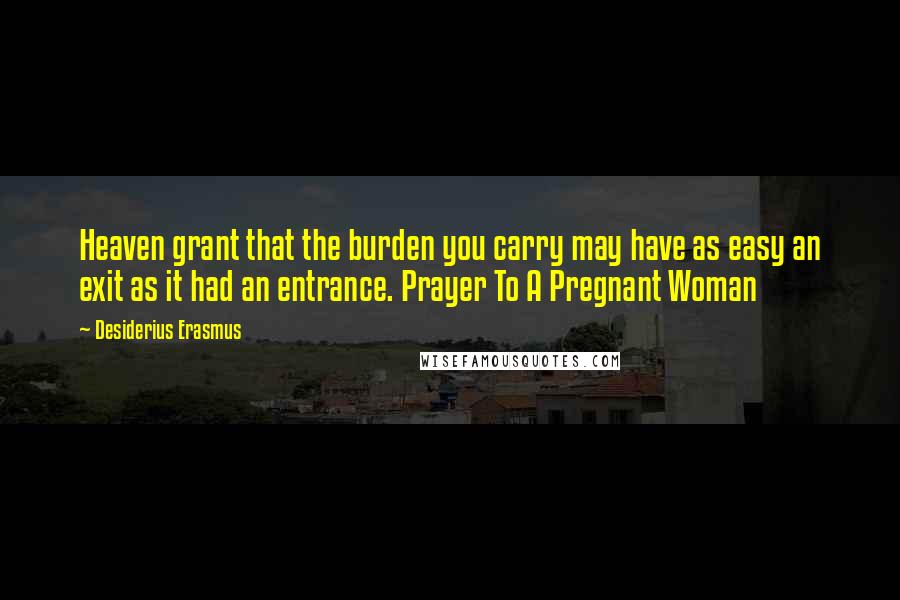 Desiderius Erasmus quotes: Heaven grant that the burden you carry may have as easy an exit as it had an entrance. Prayer To A Pregnant Woman