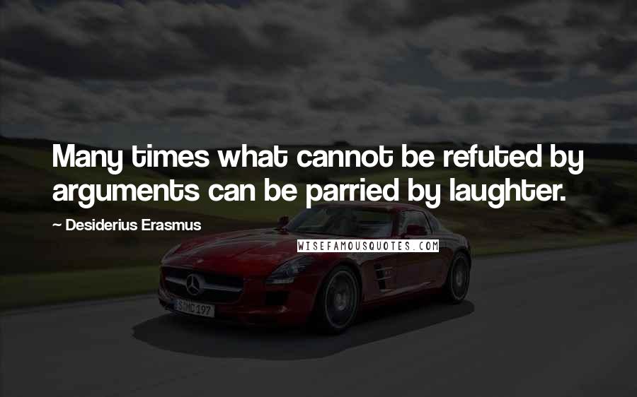 Desiderius Erasmus quotes: Many times what cannot be refuted by arguments can be parried by laughter.