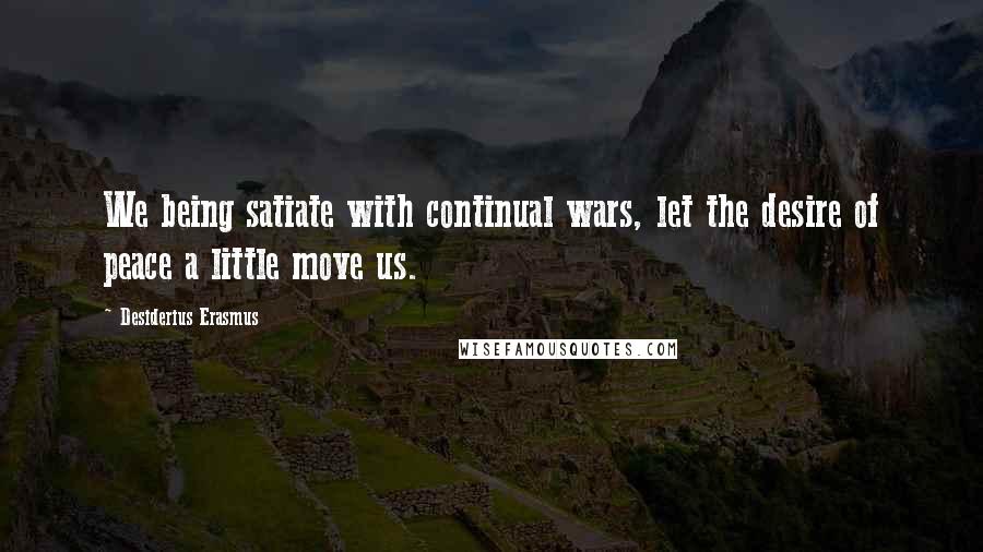 Desiderius Erasmus quotes: We being satiate with continual wars, let the desire of peace a little move us.