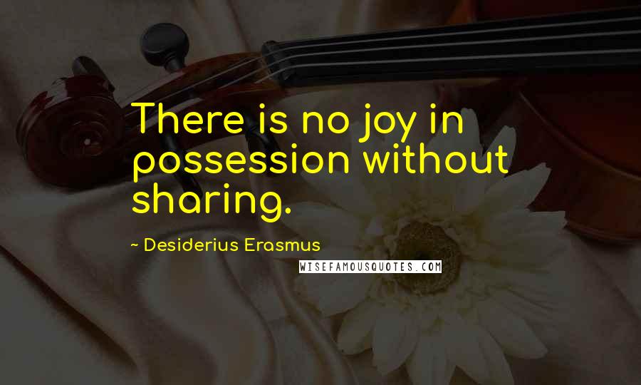 Desiderius Erasmus quotes: There is no joy in possession without sharing.
