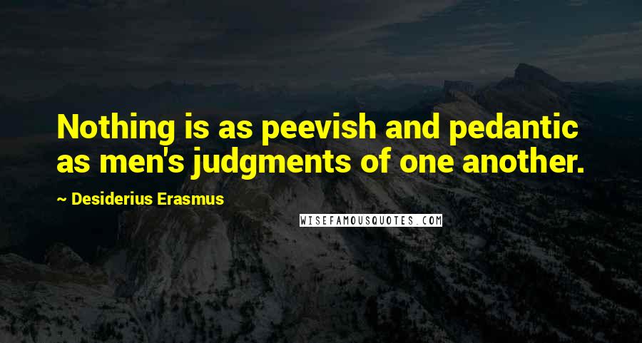 Desiderius Erasmus quotes: Nothing is as peevish and pedantic as men's judgments of one another.