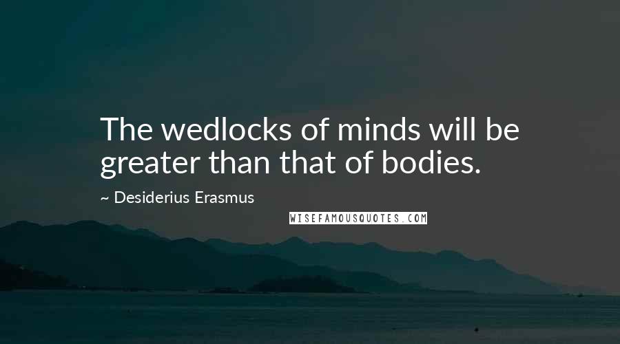 Desiderius Erasmus quotes: The wedlocks of minds will be greater than that of bodies.