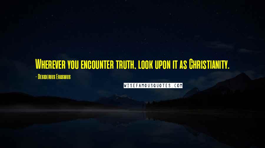 Desiderius Erasmus quotes: Wherever you encounter truth, look upon it as Christianity.