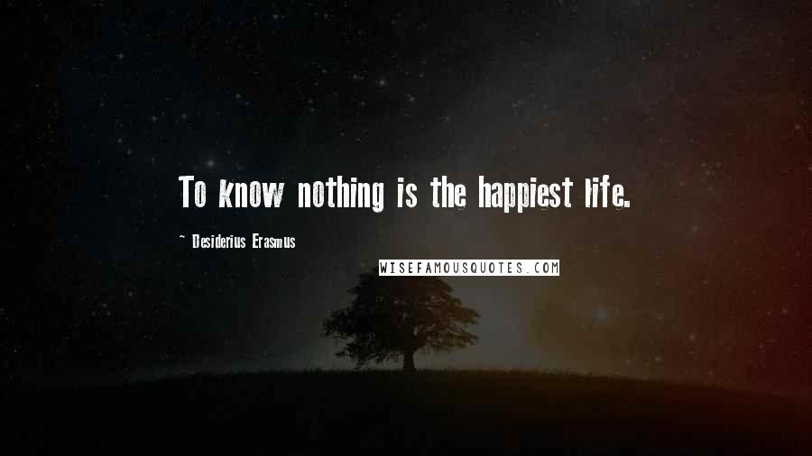 Desiderius Erasmus quotes: To know nothing is the happiest life.