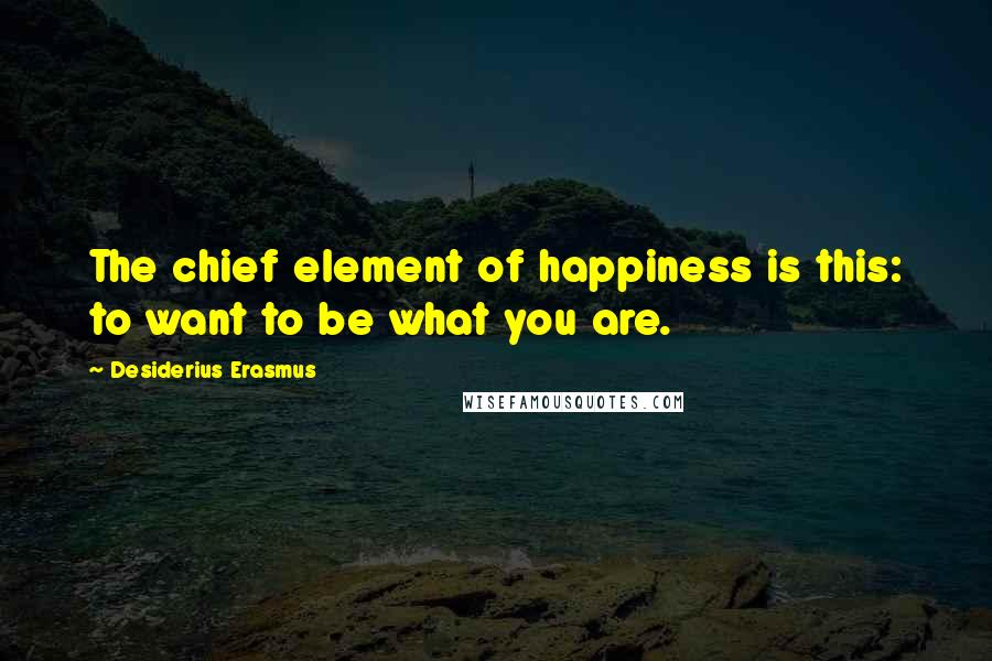 Desiderius Erasmus quotes: The chief element of happiness is this: to want to be what you are.