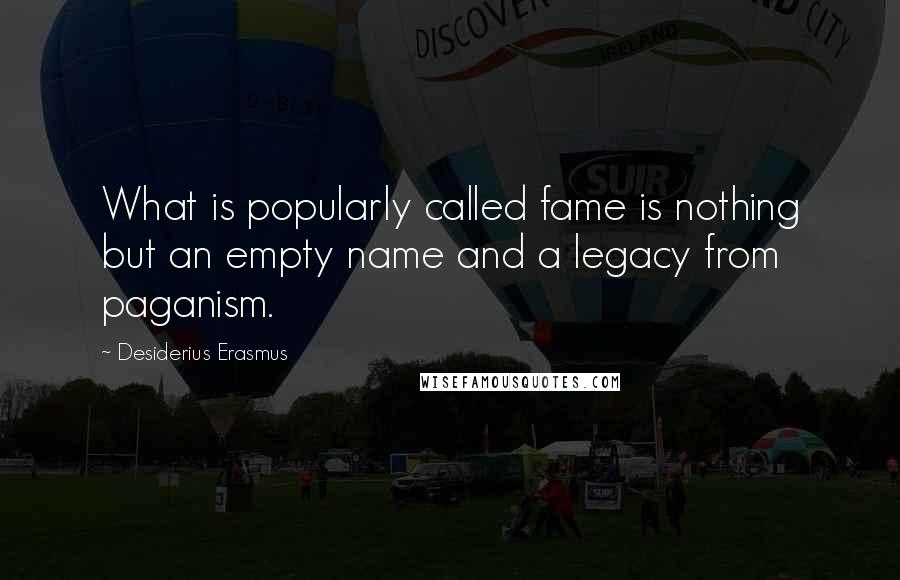 Desiderius Erasmus quotes: What is popularly called fame is nothing but an empty name and a legacy from paganism.