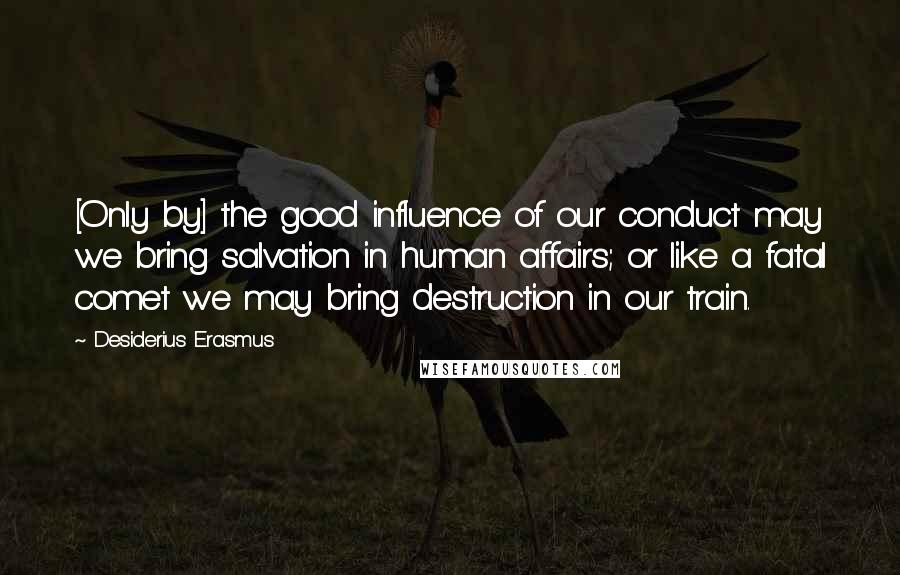 Desiderius Erasmus quotes: [Only by] the good influence of our conduct may we bring salvation in human affairs; or like a fatal comet we may bring destruction in our train.