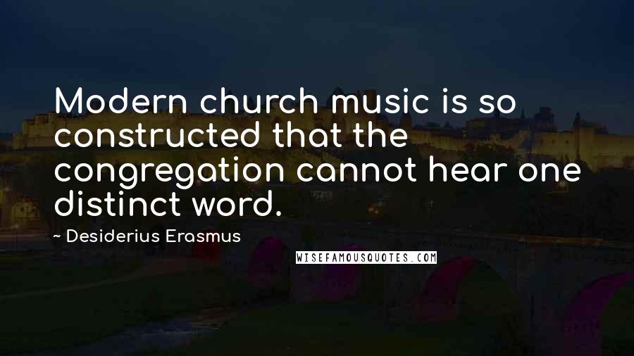 Desiderius Erasmus quotes: Modern church music is so constructed that the congregation cannot hear one distinct word.